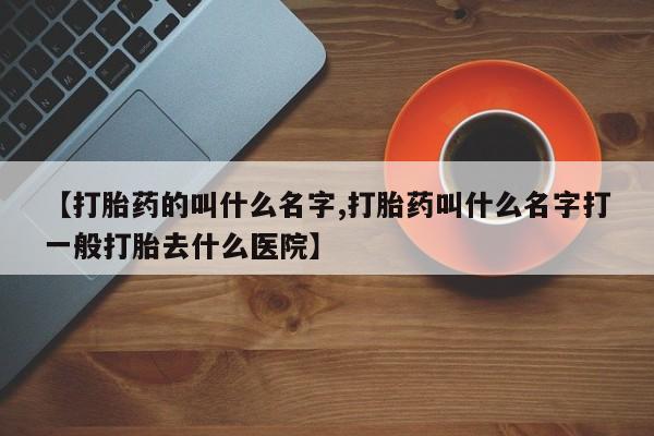 打胎药私人联系方式微信【打胎药的叫什么名字,打胎药叫什么名字打一般打胎去什么医院】