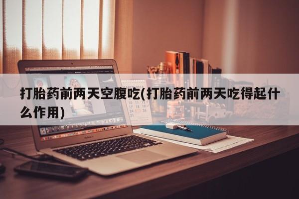 打胎药私人联系方式微信打胎药前两天空腹吃(打胎药前两天吃得起什么作用)