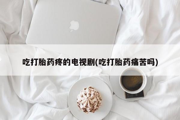 打胎药私人联系方式微信吃打胎药疼的电视剧(吃打胎药痛苦吗)