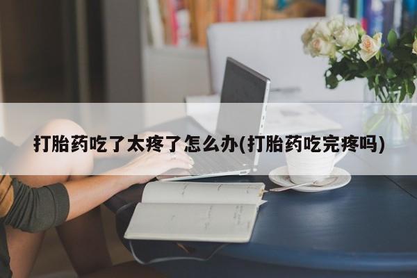 打胎药私人联系方式微信打胎药吃了太疼了怎么办(打胎药吃完疼吗)