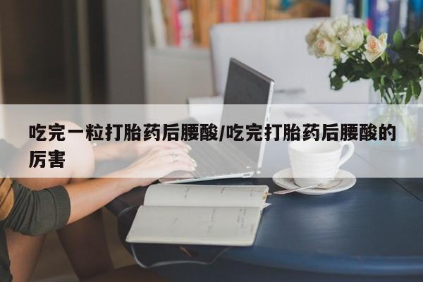 打胎药私人联系方式微信吃完一粒打胎药后腰酸/吃完打胎药后腰酸的厉害