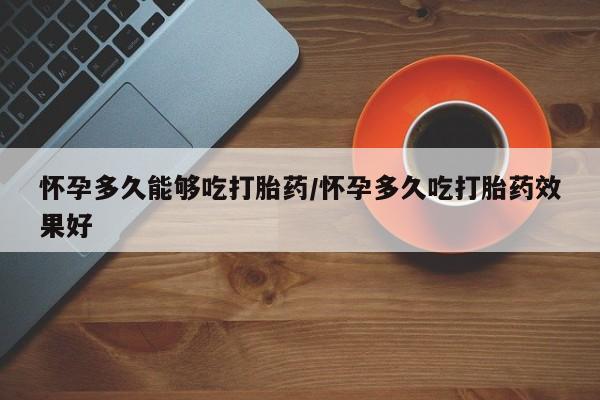 打胎药私人联系方式微信怀孕多久能够吃打胎药/怀孕多久吃打胎药效果好