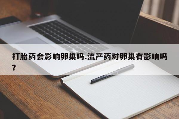打胎药私人联系方式微信打胎药会影响卵巢吗.流产药对卵巢有影响吗？