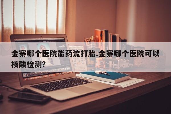 打胎药私人联系方式微信金寨哪个医院能药流打胎.金寨哪个医院可以核酸检测？