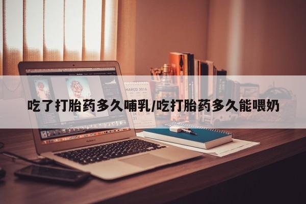 打胎药私人联系方式微信吃了打胎药多久哺乳/吃打胎药多久能喂奶