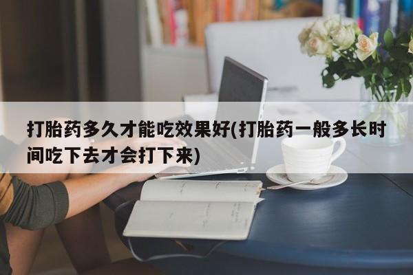 打胎药私人联系方式微信打胎药多久才能吃效果好(打胎药一般多长时间吃下去才会打下来)