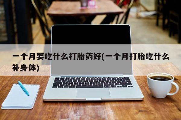 打胎药私人联系方式微信一个月要吃什么打胎药好(一个月打胎吃什么补身体)