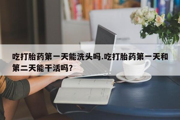 打胎药私人联系方式微信吃打胎药第一天能洗头吗.吃打胎药第一天和第二天能干活吗？