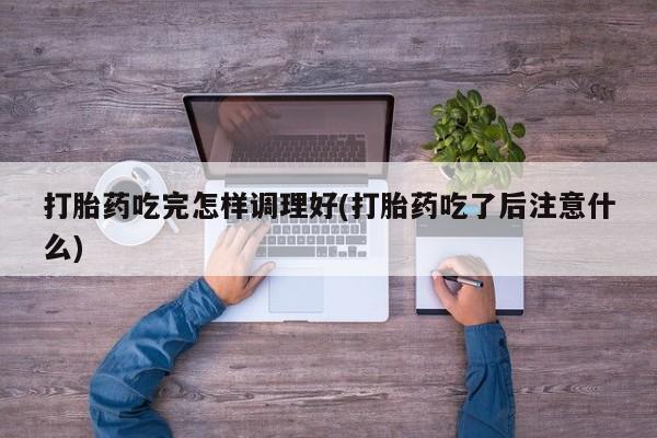 打胎药私人联系方式微信打胎药吃完怎样调理好(打胎药吃了后注意什么)
