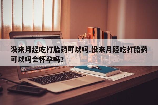 打胎药私人联系方式微信没来月经吃打胎药可以吗.没来月经吃打胎药可以吗会怀孕吗？