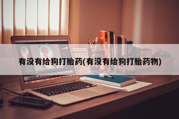 打胎药私人联系方式微信有没有给狗打胎药(有没有给狗打胎药物)