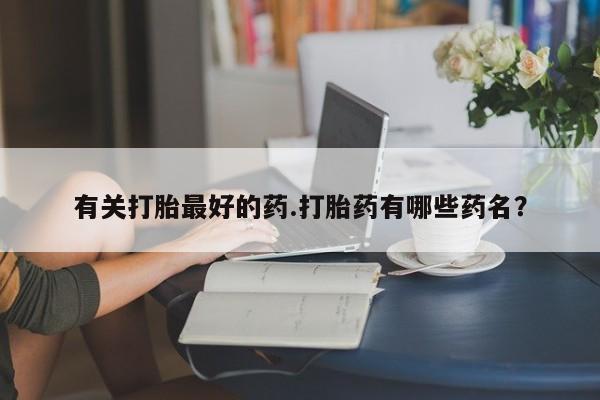 打胎药私人联系方式微信有关打胎最好的药.打胎药有哪些药名？
