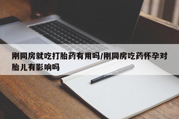 打胎药私人联系方式微信刚同房就吃打胎药有用吗/刚同房吃药怀孕对胎儿有影响吗