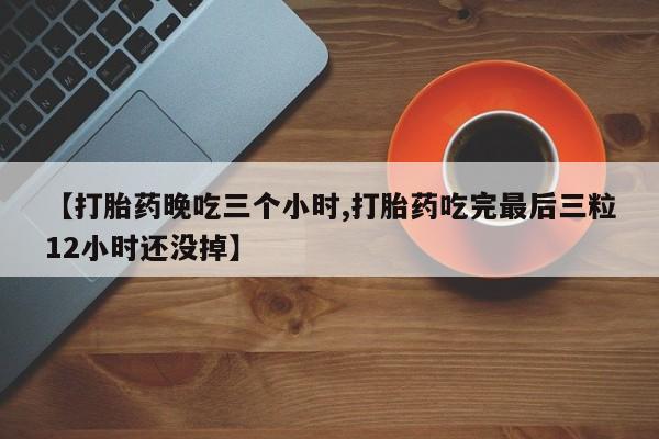 打胎药私人联系方式微信【打胎药晚吃三个小时,打胎药吃完最后三粒12小时还没掉】