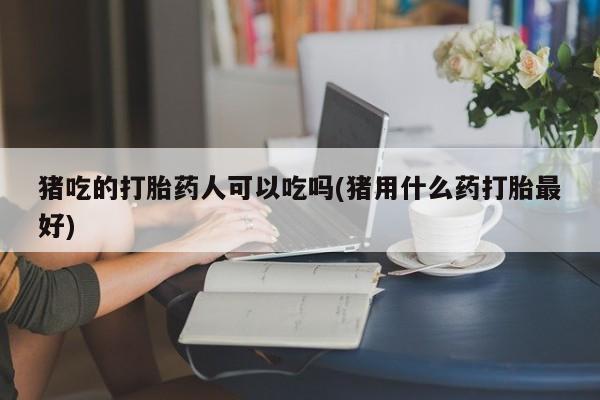 打胎药私人联系方式微信猪吃的打胎药人可以吃吗(猪用什么药打胎最好)