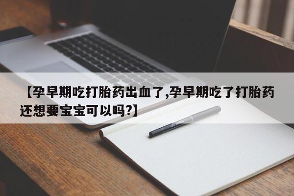 打胎药私人联系方式微信【孕早期吃打胎药出血了,孕早期吃了打胎药还想要宝宝可以吗?】