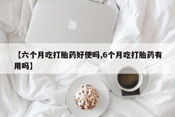 打胎药私人联系方式微信【六个月吃打胎药好使吗,6个月吃打胎药有用吗】