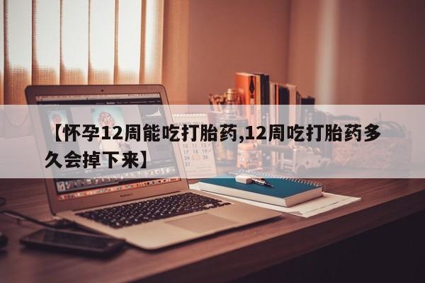 打胎药私人联系方式微信【怀孕12周能吃打胎药,12周吃打胎药多久会掉下来】