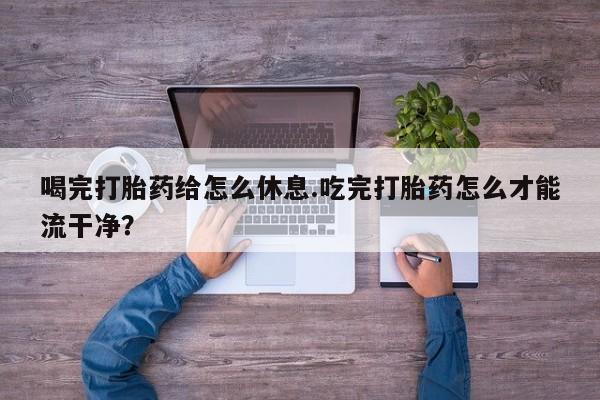 打胎药私人联系方式微信喝完打胎药给怎么休息.吃完打胎药怎么才能流干净？