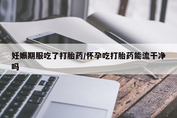 打胎药私人联系方式微信妊娠期服吃了打胎药/怀孕吃打胎药能流干净吗
