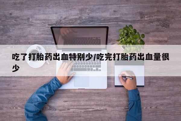 打胎药私人联系方式微信吃了打胎药出血特别少/吃完打胎药出血量很少