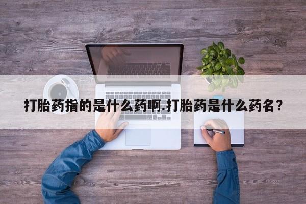 打胎药私人联系方式微信打胎药指的是什么药啊.打胎药是什么药名？