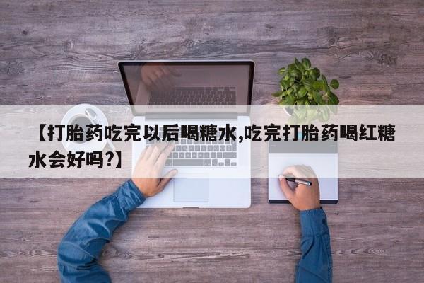 打胎药私人联系方式微信【打胎药吃完以后喝糖水,吃完打胎药喝红糖水会好吗?】