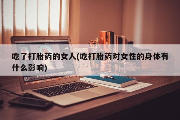 打胎药私人联系方式微信吃了打胎药的女人(吃打胎药对女性的身体有什么影响)