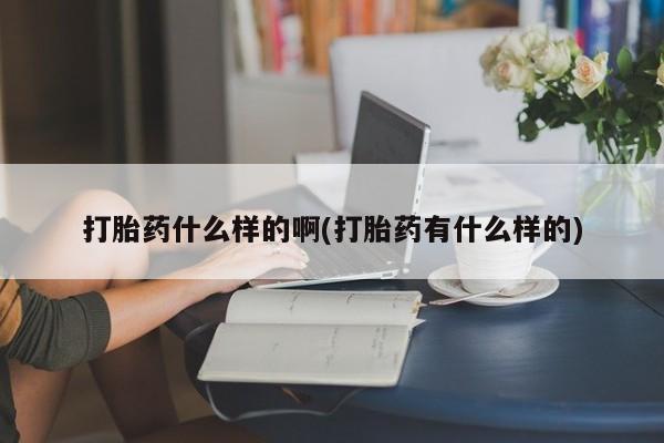 打胎药私人联系方式微信打胎药什么样的啊(打胎药有什么样的)