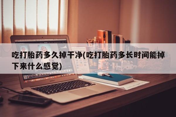 打胎药私人联系方式微信吃打胎药多久掉干净(吃打胎药多长时间能掉下来什么感觉)