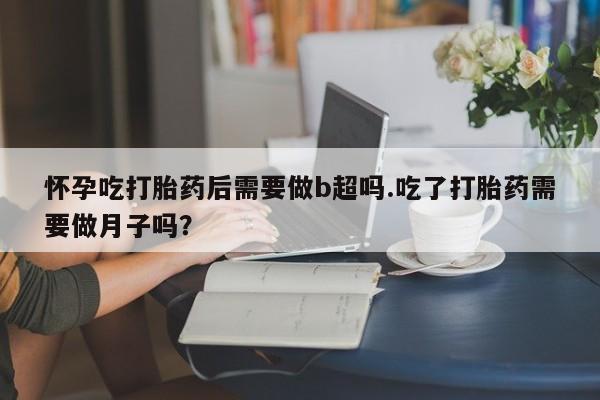 打胎药私人联系方式微信怀孕吃打胎药后需要做b超吗.吃了打胎药需要做月子吗？