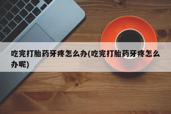 打胎药私人联系方式微信吃完打胎药牙疼怎么办(吃完打胎药牙疼怎么办呢)