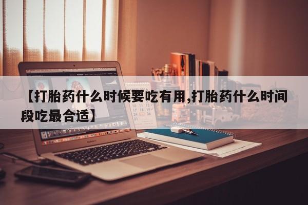 打胎药私人联系方式微信【打胎药什么时候要吃有用,打胎药什么时间段吃最合适】