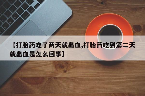 打胎药私人联系方式微信【打胎药吃了两天就出血,打胎药吃到第二天就出血是怎么回事】