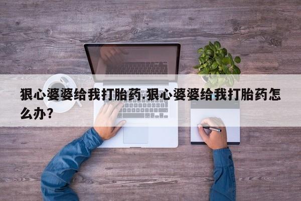 打胎药私人联系方式微信狠心婆婆给我打胎药.狠心婆婆给我打胎药怎么办？