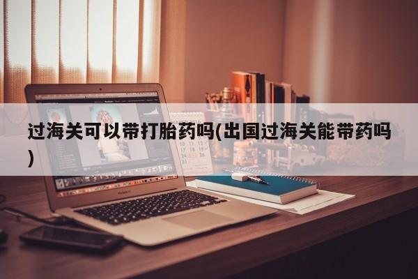 打胎药私人联系方式微信过海关可以带打胎药吗(出国过海关能带药吗)
