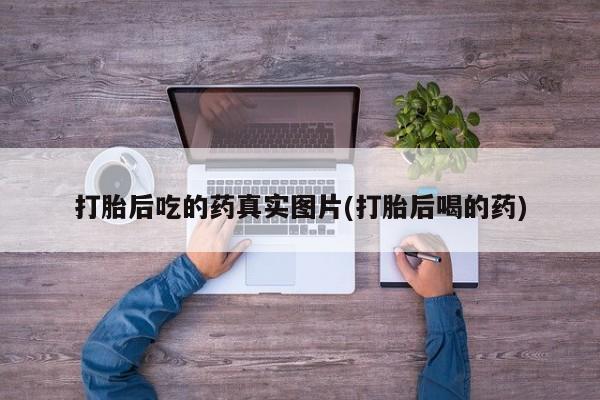 打胎药私人联系方式微信打胎后吃的药真实图片(打胎后喝的药)