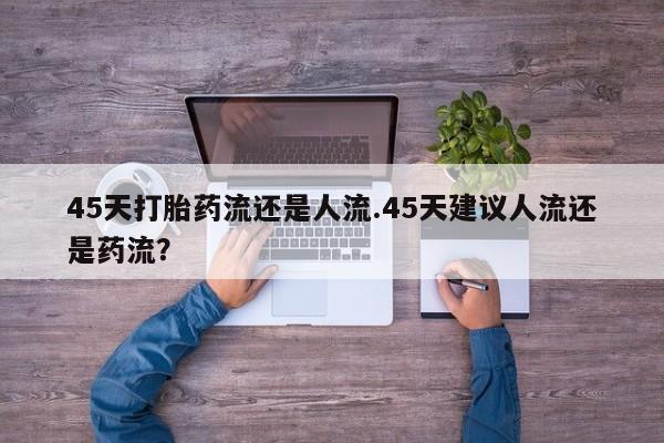 打胎药私人联系方式微信45天打胎药流还是人流.45天建议人流还是药流？