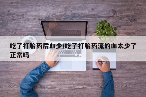 打胎药私人联系方式微信吃了打胎药后血少/吃了打胎药流的血太少了正常吗