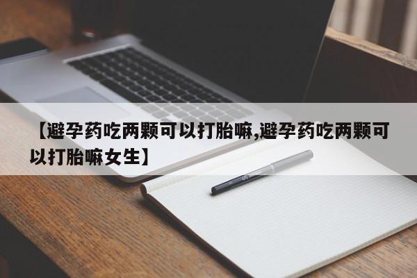 打胎药私人联系方式微信【避孕药吃两颗可以打胎嘛,避孕药吃两颗可以打胎嘛女生】
