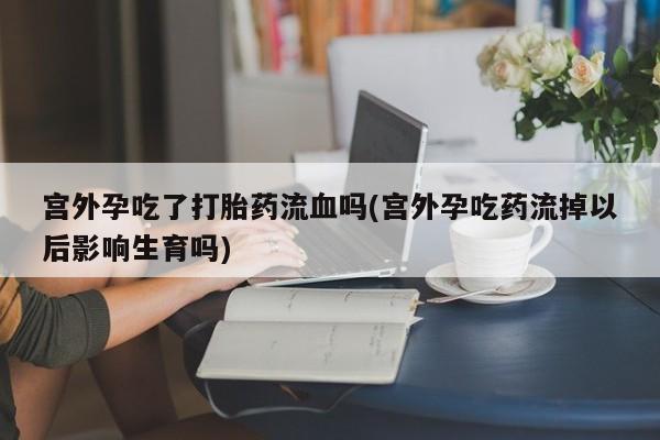 打胎药私人联系方式微信宫外孕吃了打胎药流血吗(宫外孕吃药流掉以后影响生育吗)