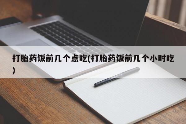 打胎药私人联系方式微信打胎药饭前几个点吃(打胎药饭前几个小时吃)