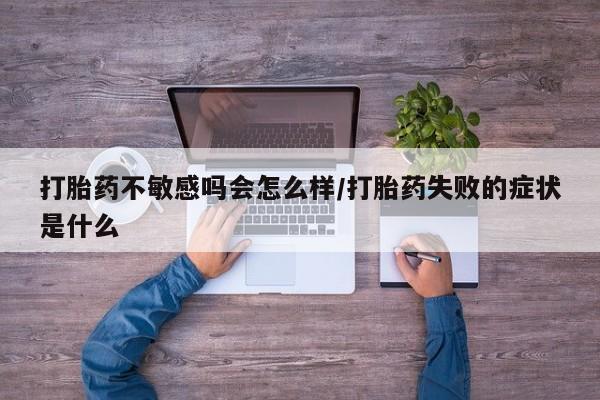 打胎药私人联系方式微信打胎药不敏感吗会怎么样/打胎药失败的症状是什么