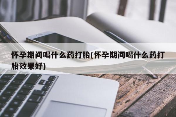 打胎药私人联系方式微信怀孕期间喝什么药打胎(怀孕期间喝什么药打胎效果好)