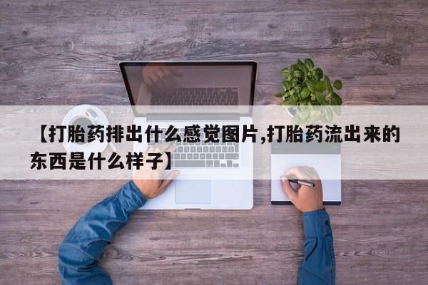打胎药私人联系方式微信【打胎药排出什么感觉图片,打胎药流出来的东西是什么样子】