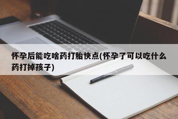 打胎药私人联系方式微信怀孕后能吃啥药打胎快点(怀孕了可以吃什么药打掉孩子)