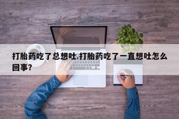 打胎药私人联系方式微信打胎药吃了总想吐.打胎药吃了一直想吐怎么回事？