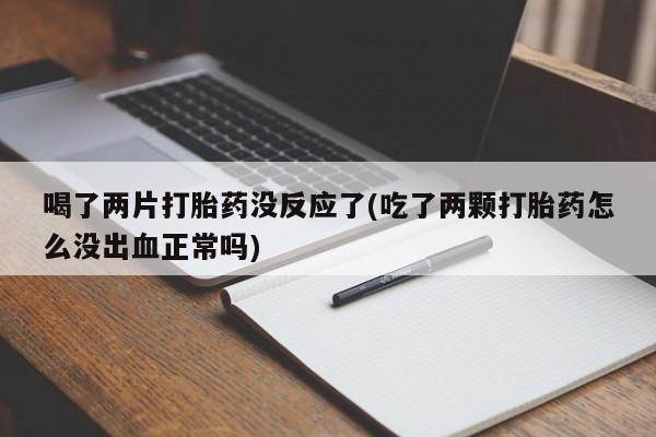 打胎药私人联系方式微信喝了两片打胎药没反应了(吃了两颗打胎药怎么没出血正常吗)