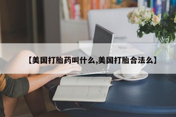 打胎药私人联系方式微信【美国打胎药叫什么,美国打胎合法么】
