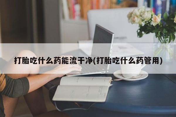 打胎药私人联系方式微信打胎吃什么药能流干净(打胎吃什么药管用)